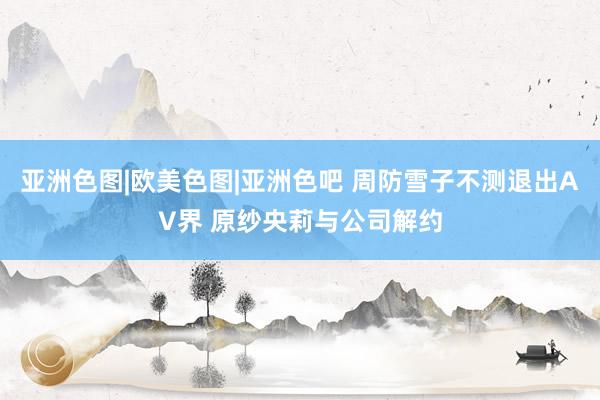 亚洲色图|欧美色图|亚洲色吧 周防雪子不测退出AV界 原纱央莉与公司解约