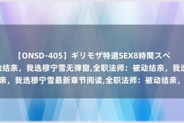 【ONSD-405】ギリモザ特選SEX8時間スペシャル 4 全职法师：被动结亲，我选穆宁雪无弹窗,全职法师：被动结亲，我选穆宁雪最新章节阅读,全职法师：被动结亲，我选穆宁雪txt全集