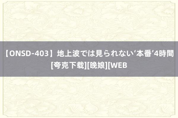 【ONSD-403】地上波では見られない‘本番’4時間 [夸克下载][晚娘][WEB
