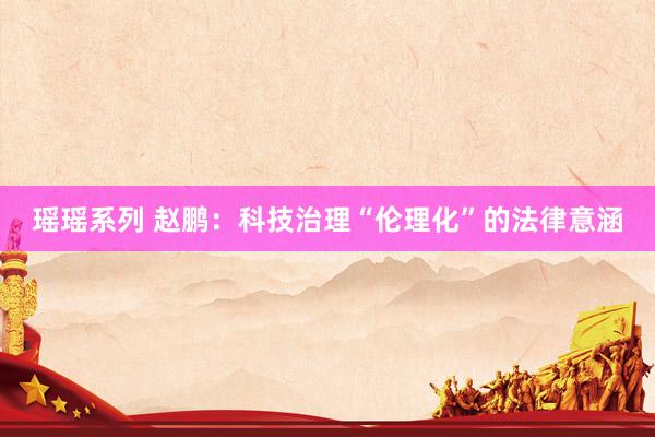 瑶瑶系列 赵鹏：科技治理“伦理化”的法律意涵