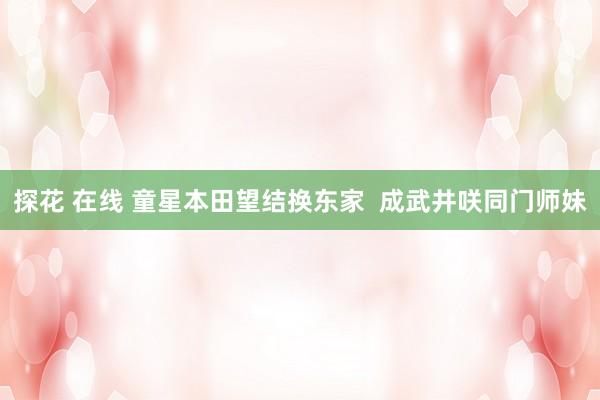 探花 在线 童星本田望结换东家  成武井咲同门师妹