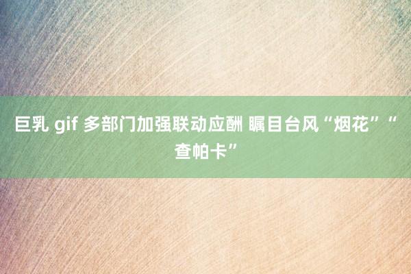 巨乳 gif 多部门加强联动应酬 瞩目台风“烟花”“查帕卡”