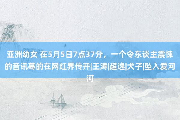 亚洲幼女 在5月5日7点37分，一个令东谈主震悚的音讯蓦的在网红界传开|王涛|超逸|犬子|坠入爱河