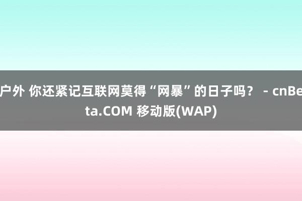 户外 你还紧记互联网莫得“网暴”的日子吗？ - cnBeta.COM 移动版(WAP)