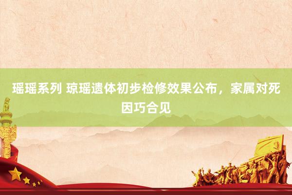 瑶瑶系列 琼瑶遗体初步检修效果公布，家属对死因巧合见