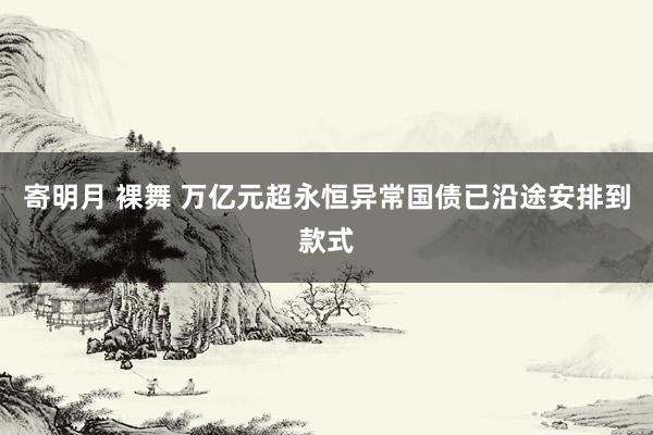 寄明月 裸舞 万亿元超永恒异常国债已沿途安排到款式