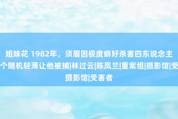 姐妹花 1982年，须眉因极度癖好杀害四东说念主，一个随机轻薄让他被捕|林过云|陈凤兰|重案组|摄影馆|受害者