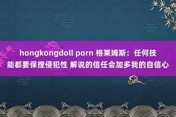 hongkongdoll porn 格莱姆斯：任何技能都要保捏侵犯性 解说的信任会加多我的自信心