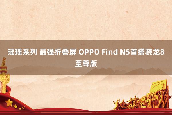 瑶瑶系列 最强折叠屏 OPPO Find N5首搭骁龙8至尊版
