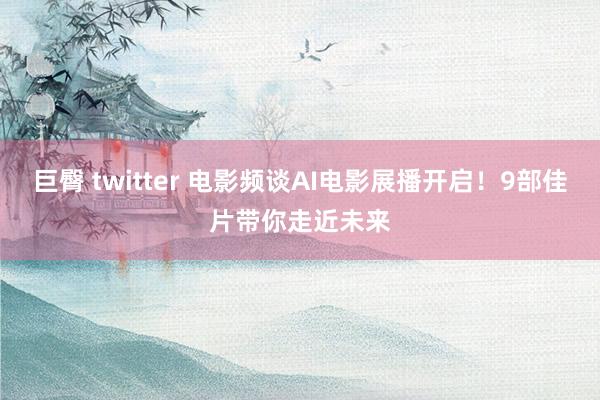 巨臀 twitter 电影频谈AI电影展播开启！9部佳片带你走近未来
