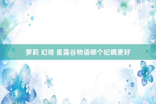 萝莉 幻塔 星露谷物语哪个妃耦更好