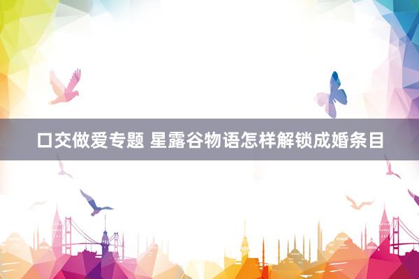 口交做爱专题 星露谷物语怎样解锁成婚条目