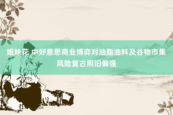 姐妹花 中好意思商业博弈对油脂油料及谷物市集风险复古照旧偏强