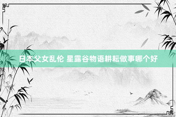 日本父女乱伦 星露谷物语耕耘做事哪个好