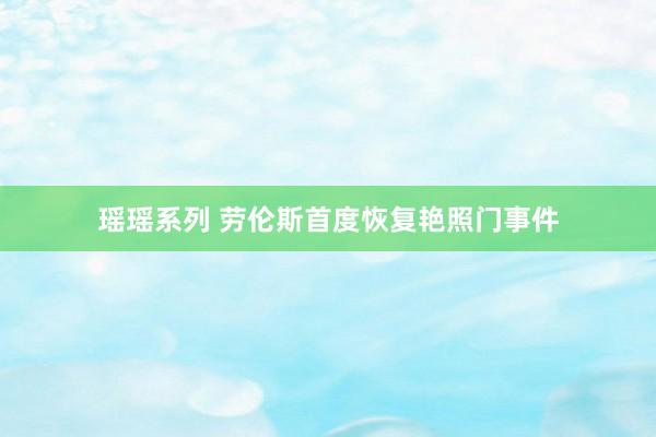 瑶瑶系列 劳伦斯首度恢复艳照门事件