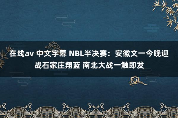 在线av 中文字幕 NBL半决赛：安徽文一今晚迎战石家庄翔蓝 南北大战一触即发