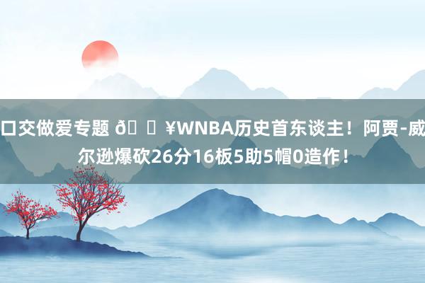 口交做爱专题 💥WNBA历史首东谈主！阿贾-威尔逊爆砍26分16板5助5帽0造作！