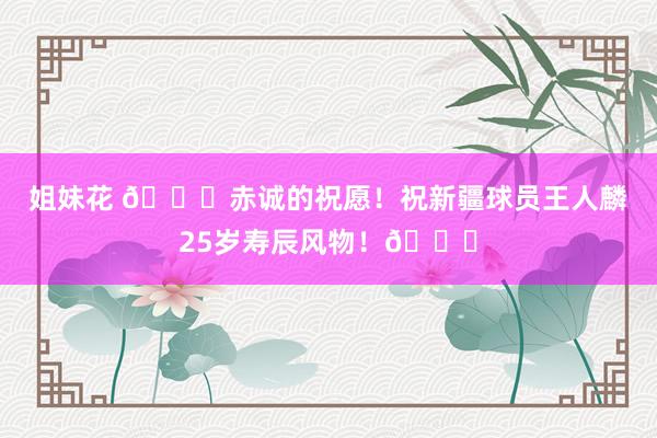 姐妹花 🎂赤诚的祝愿！祝新疆球员王人麟25岁寿辰风物！🎂