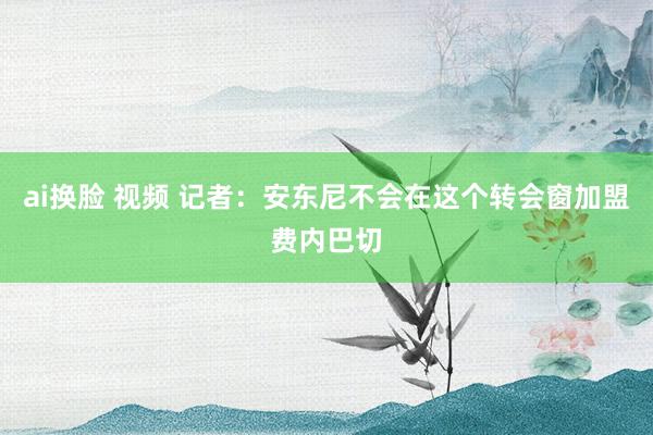 ai换脸 视频 记者：安东尼不会在这个转会窗加盟费内巴切
