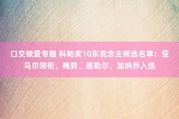 口交做爱专题 科帕奖10东说念主候选名单：亚马尔领衔，梅努、居勒尔、加纳乔入选