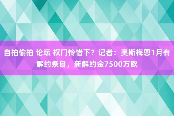 自拍偷拍 论坛 权门怜惜下？记者：奥斯梅恩1月有解约条目，新解约金7500万欧