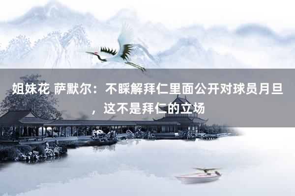姐妹花 萨默尔：不睬解拜仁里面公开对球员月旦，这不是拜仁的立场