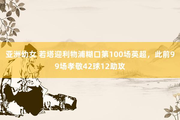 亚洲幼女 若塔迎利物浦糊口第100场英超，此前99场孝敬42球12助攻