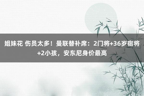 姐妹花 伤员太多！曼联替补席：2门将+36岁宿将+2小孩，安东尼身价最高