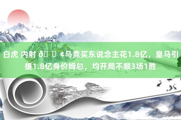 白虎 内射 😢马竞买东说念主花1.8亿，皇马引援1.8亿身价姆总，均开局不顺3场1胜