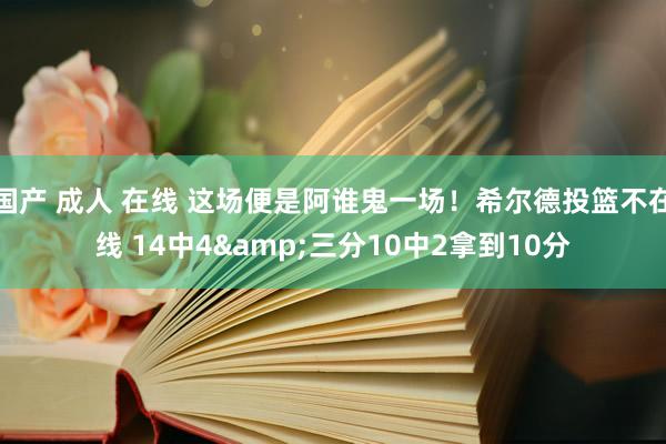 国产 成人 在线 这场便是阿谁鬼一场！希尔德投篮不在线 14中4&三分10中2拿到10分