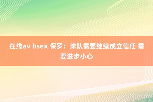 在线av hsex 保罗：球队需要继续成立信任 需要进步小心
