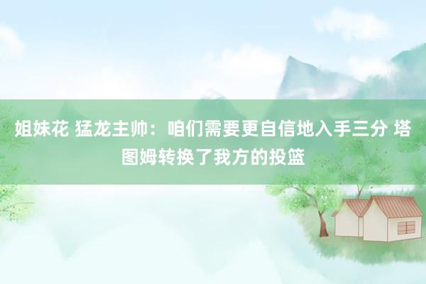 姐妹花 猛龙主帅：咱们需要更自信地入手三分 塔图姆转换了我方的投篮