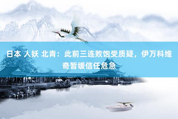 日本 人妖 北青：此前三连败饱受质疑，伊万科维奇暂缓信任危急