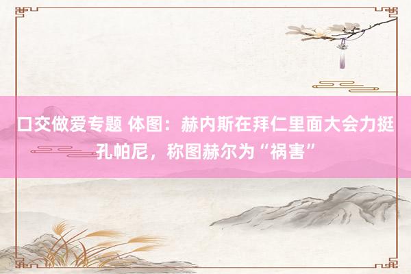 口交做爱专题 体图：赫内斯在拜仁里面大会力挺孔帕尼，称图赫尔为“祸害”