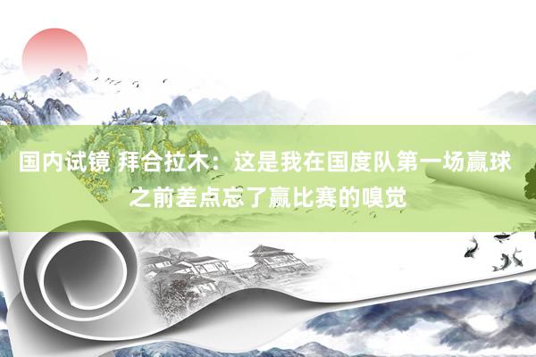 国内试镜 拜合拉木：这是我在国度队第一场赢球 之前差点忘了赢比赛的嗅觉