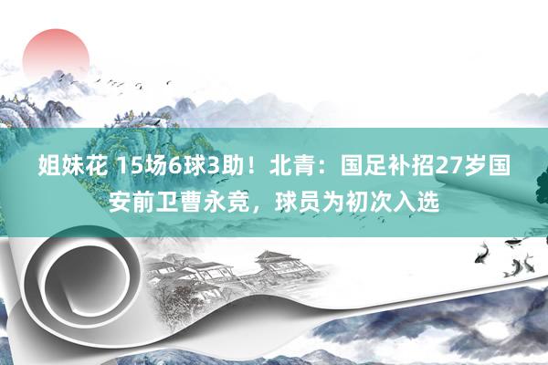 姐妹花 15场6球3助！北青：国足补招27岁国安前卫曹永竞，球员为初次入选