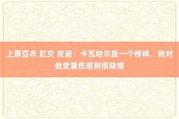 上原亞衣 肛交 皮诺：卡瓦哈尔是一个榜样，我对他受重伤感到很缺憾