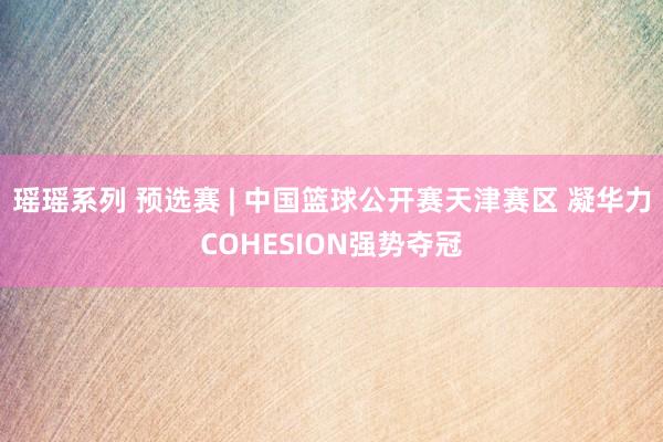 瑶瑶系列 预选赛 | 中国篮球公开赛天津赛区 凝华力COHESION强势夺冠