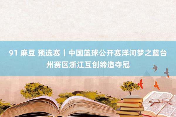 91 麻豆 预选赛丨中国篮球公开赛洋河梦之蓝台州赛区浙江互创缔造夺冠