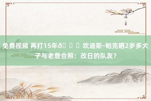 免费视频 再打15年😂坎迪斯-帕克晒2岁多犬子与老詹合照：改日的队友？