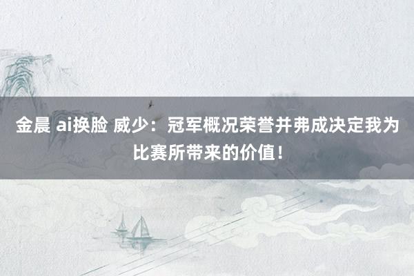 金晨 ai换脸 威少：冠军概况荣誉并弗成决定我为比赛所带来的价值！