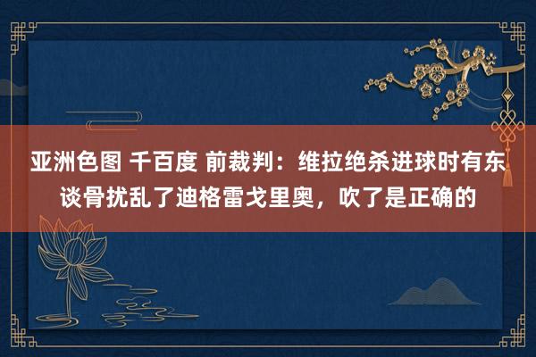 亚洲色图 千百度 前裁判：维拉绝杀进球时有东谈骨扰乱了迪格雷戈里奥，吹了是正确的