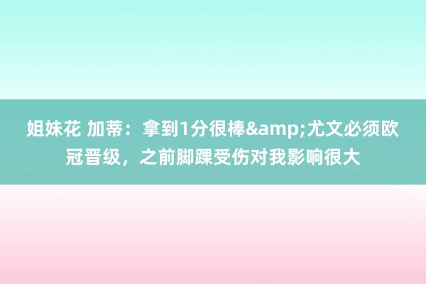姐妹花 加蒂：拿到1分很棒&尤文必须欧冠晋级，之前脚踝受伤对我影响很大