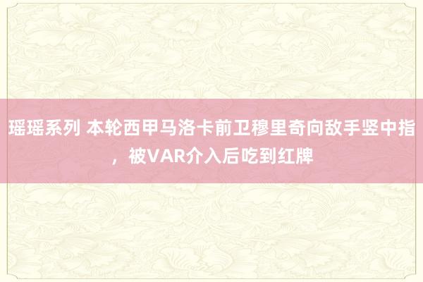 瑶瑶系列 本轮西甲马洛卡前卫穆里奇向敌手竖中指，被VAR介入后吃到红牌