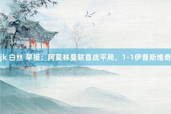 jk 白丝 早报：阿莫林曼联首战平局，1-1伊普斯维奇