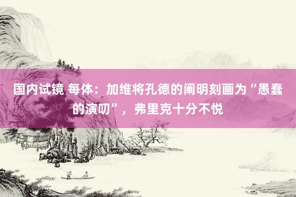 国内试镜 每体：加维将孔德的阐明刻画为“愚蠢的演叨”，弗里克十分不悦