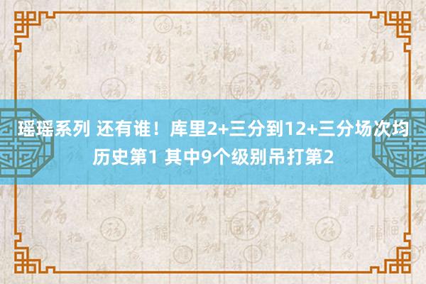 瑶瑶系列 还有谁！库里2+三分到12+三分场次均历史第1 其中9个级别吊打第2