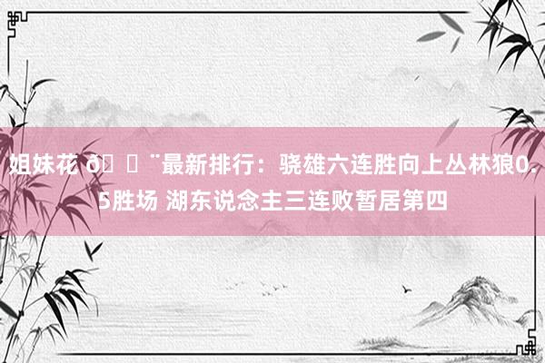 姐妹花 🚨最新排行：骁雄六连胜向上丛林狼0.5胜场 湖东说念主三连败暂居第四