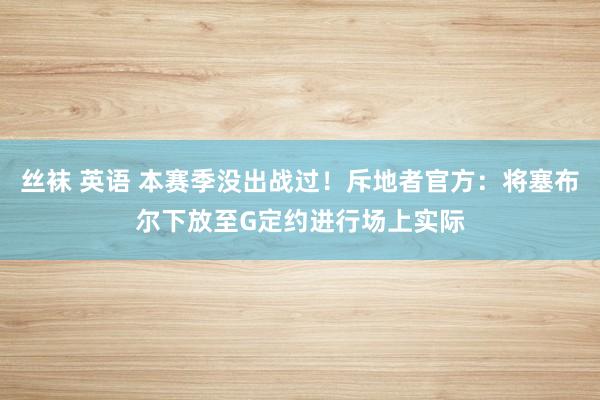 丝袜 英语 本赛季没出战过！斥地者官方：将塞布尔下放至G定约进行场上实际