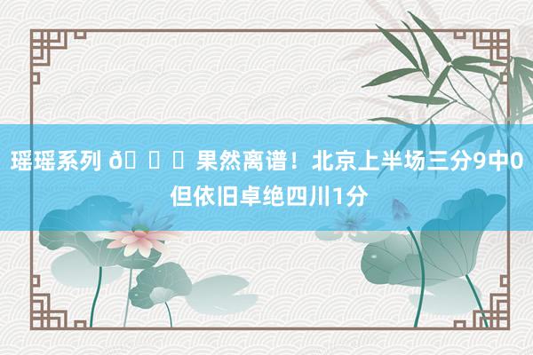 瑶瑶系列 🙄果然离谱！北京上半场三分9中0 但依旧卓绝四川1分